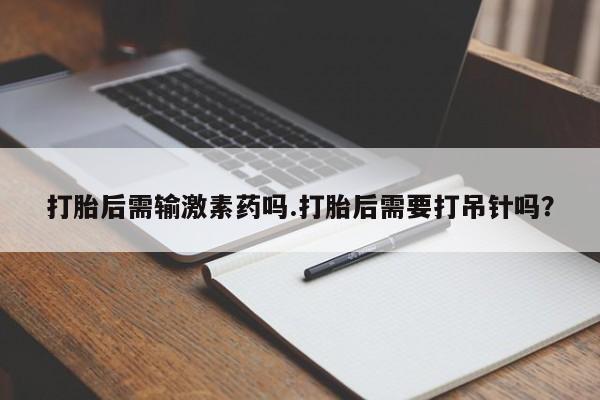 怀孕大月份能不能用米非司酮打胎后需输激素药吗.打胎后需要打吊针吗？