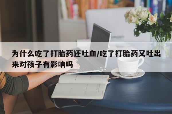 怀孕大月份能不能用米非司酮为什么吃了打胎药还吐血/吃了打胎药又吐出来对孩子有影响吗